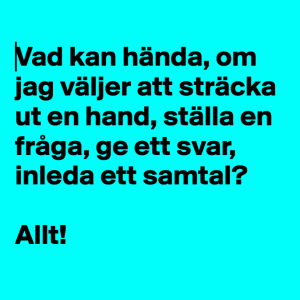 Citat på turkos botten med texten: Vad kan hända, om jag väljer att sträcka ut en hand, ställa en fråga, ge ett svar, inleda ett samtal? Allt!
